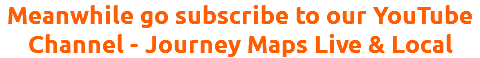 Meanwhile go subscribe to our YouTube Channel - Journey Maps Live & Local